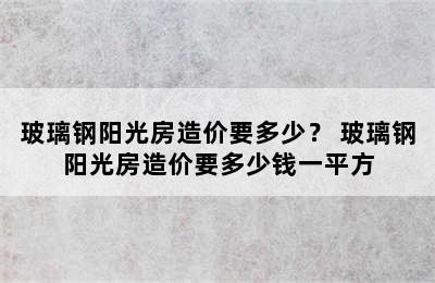 玻璃钢阳光房造价要多少？ 玻璃钢阳光房造价要多少钱一平方